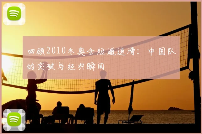 回顾2010冬奥会短道速滑:中国队的突破与经典瞬间