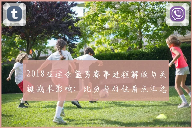 2018亚运会篮男赛事进程解读与关键战术影响：比分与对位看点汇总