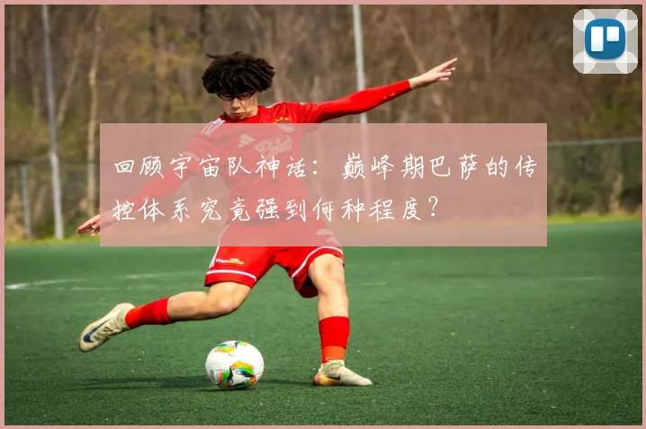 回顾宇宙队神话:巅峰期巴萨的传控体系究竟强到何种程度?
