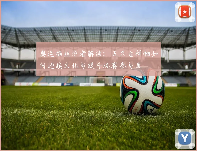 奥运福娃学者解读：五只吉祥物如何连接文化与提升观赛参与度