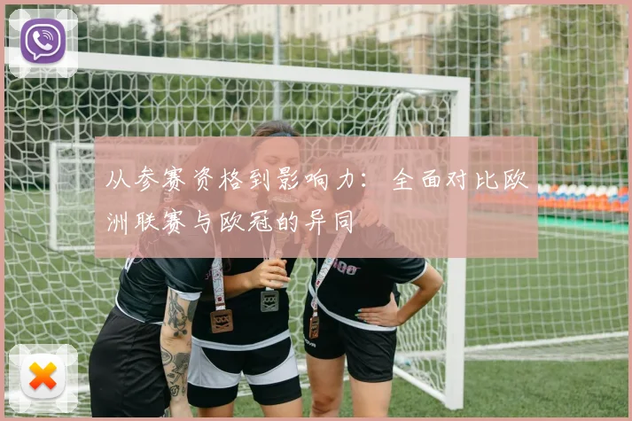 从参赛资格到影响力:全面对比欧洲联赛与欧冠的异同