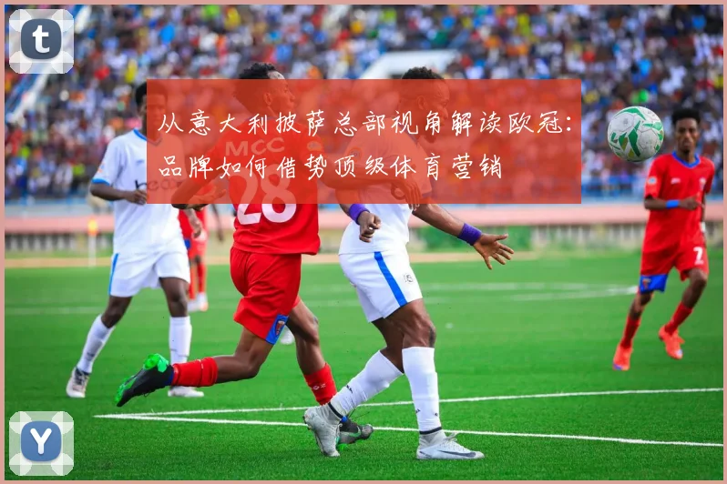 从意大利披萨总部视角解读欧冠：品牌如何借势顶级体育营销