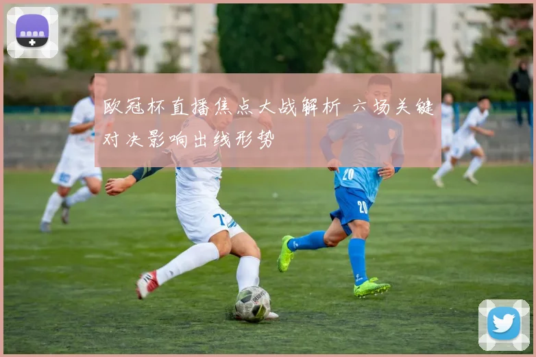 欧冠杯直播焦点大战解析 六场关键对决影响出线形势