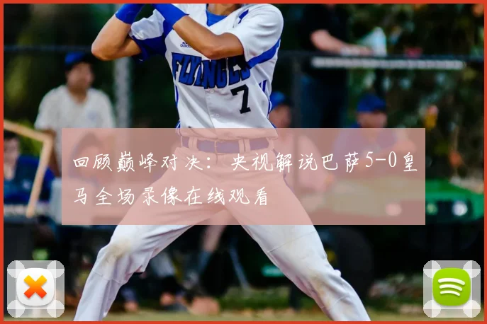 回顾巅峰对决：央视解说巴萨5-0皇马全场录像在线观看