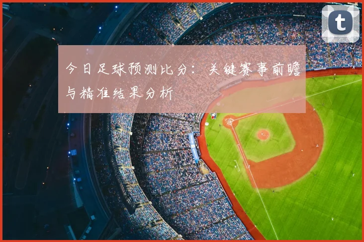 今日足球预测比分：关键赛事前瞻与精准结果分析