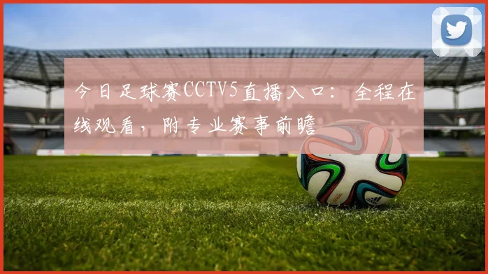今日足球赛CCTV5直播入口：全程在线观看，附专业赛事前瞻