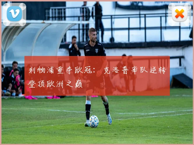 利物浦重夺欧冠：克洛普率队逆转登顶欧洲之巅