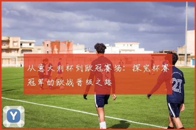 从意大利杯到欧冠赛场:探究杯赛冠军的欧战晋级之路