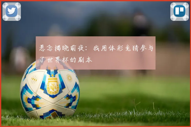 悬念揭晓前夜：我用体彩竞猜参与了世界杯的剧本