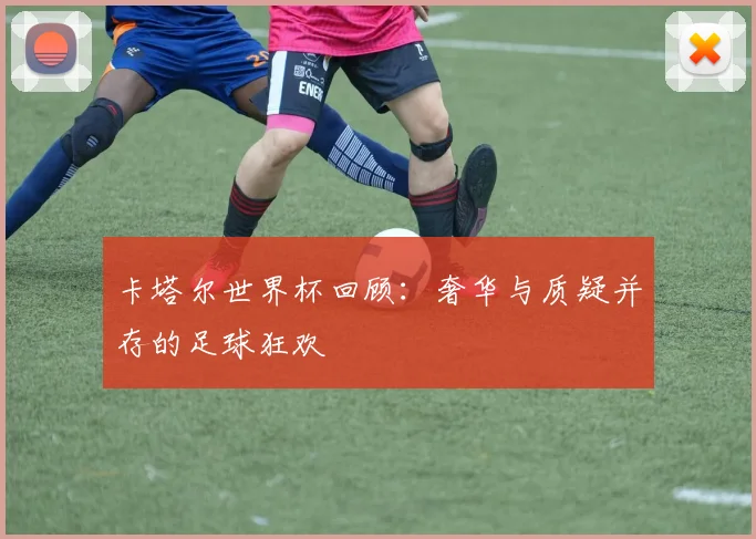 卡塔尔世界杯回顾：奢华与质疑并存的足球狂欢