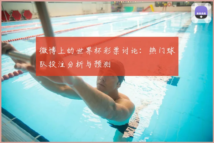 微博上的世界杯彩票讨论:热门球队投注分析与预测