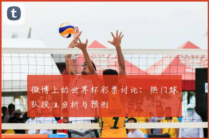 微博上的世界杯彩票讨论：热门球队投注分析与预测