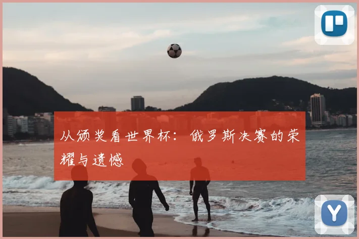 从颁奖看世界杯：俄罗斯决赛的荣耀与遗憾