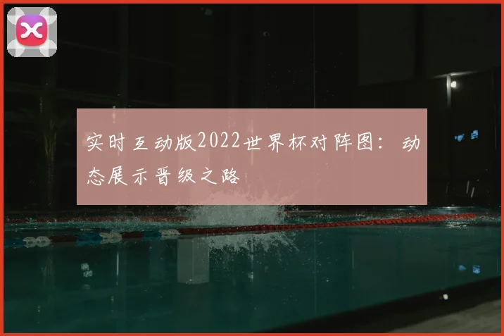 实时互动版2022世界杯对阵图：动态展示晋级之路