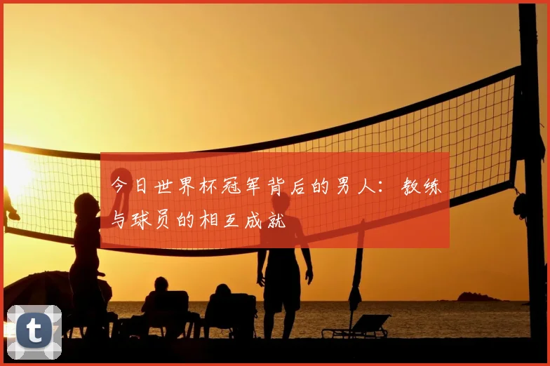 今日世界杯冠军背后的男人：教练与球员的相互成就