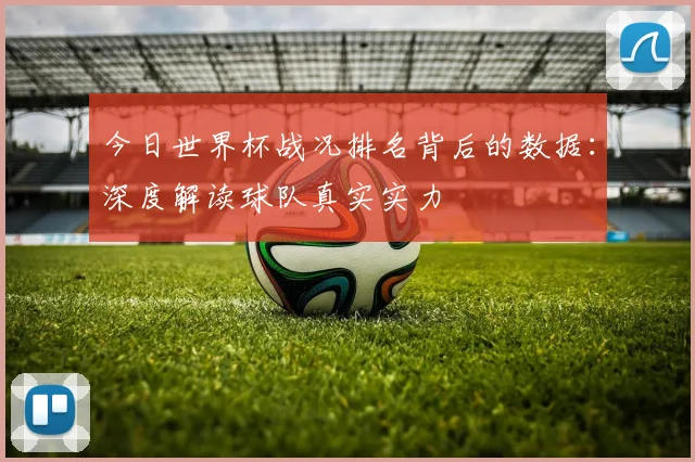 今日世界杯战况排名背后的数据：深度解读球队真实实力
