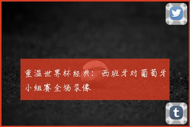 重温世界杯经典：西班牙对葡萄牙小组赛全场录像