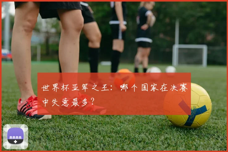 世界杯亚军之王:哪个国家在决赛中失意最多?