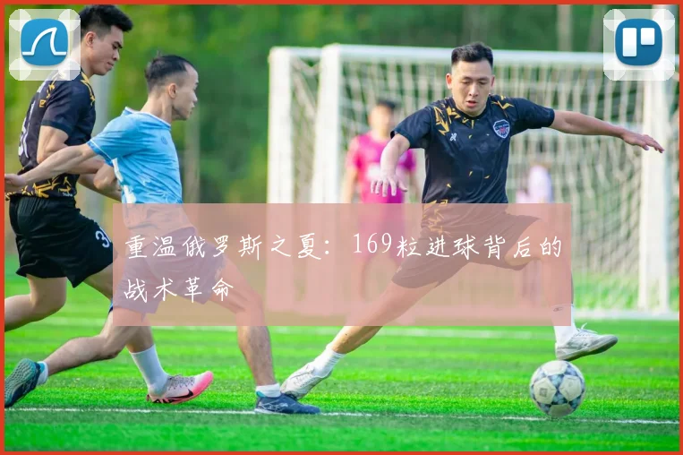 重温俄罗斯之夏：169粒进球背后的战术革命