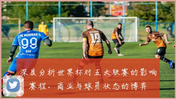 深度分析世界杯对五大联赛的影响：赛程、商业与球员状态的博弈