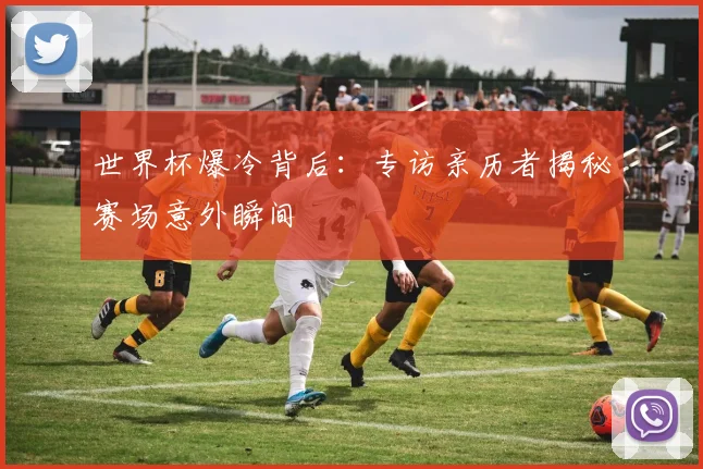 世界杯爆冷背后:专访亲历者揭秘赛场意外瞬间