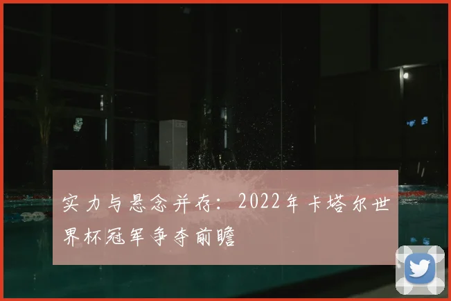 实力与悬念并存：2022年卡塔尔世界杯冠军争夺前瞻