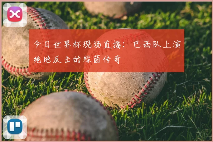 今日世界杯现场直播：巴西队上演绝地反击的绿茵传奇