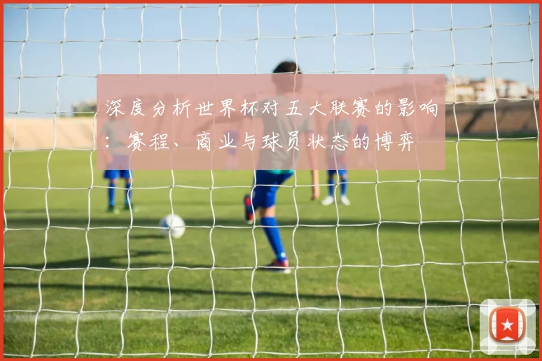 深度分析世界杯对五大联赛的影响：赛程、商业与球员状态的博弈