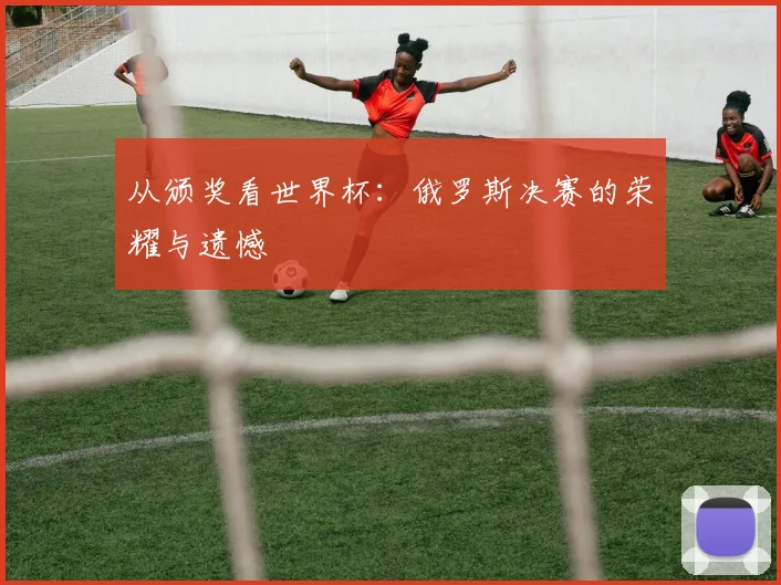 从颁奖看世界杯:俄罗斯决赛的荣耀与遗憾