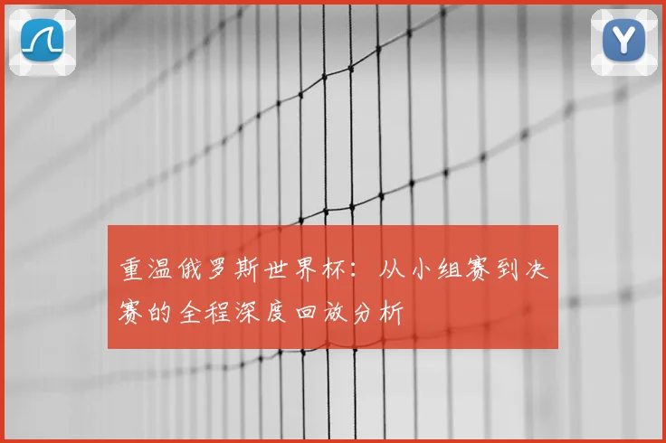 重温俄罗斯世界杯：从小组赛到决赛的全程深度回放分析