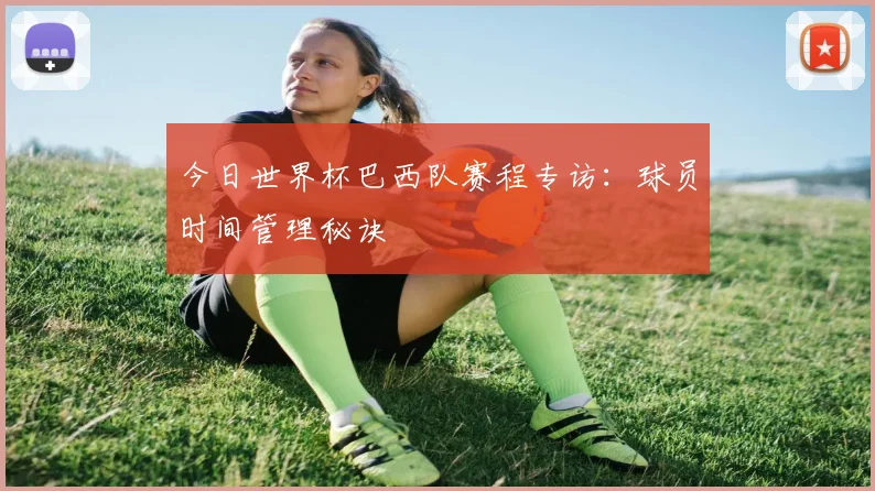 今日世界杯巴西队赛程专访：球员时间管理秘诀