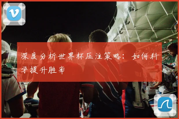 深度分析世界杯压注策略：如何科学提升胜率