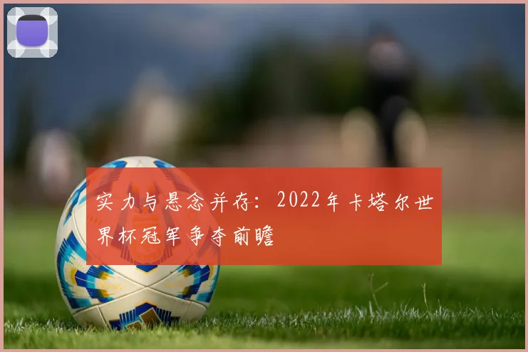 实力与悬念并存：2022年卡塔尔世界杯冠军争夺前瞻