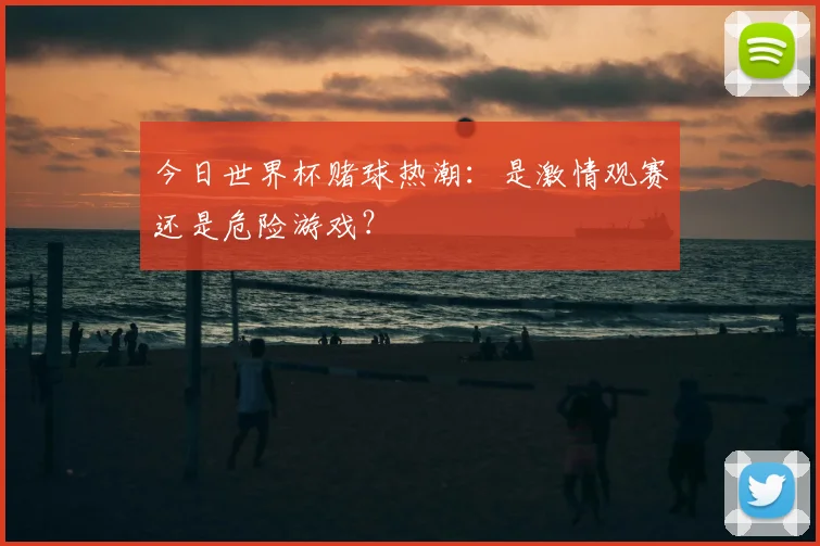 今日世界杯赌球热潮：是激情观赛还是危险游戏？